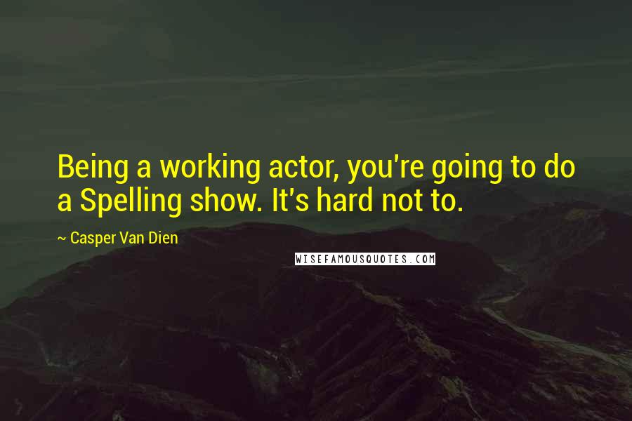 Casper Van Dien quotes: Being a working actor, you're going to do a Spelling show. It's hard not to.