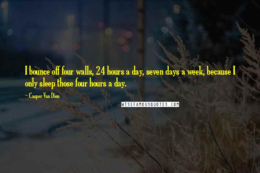 Casper Van Dien quotes: I bounce off four walls, 24 hours a day, seven days a week, because I only sleep those four hours a day. Casper Van Dien quotes: I bounce off four walls, 24 hours a day, seven days a week, because I only sleep those four hours a day.