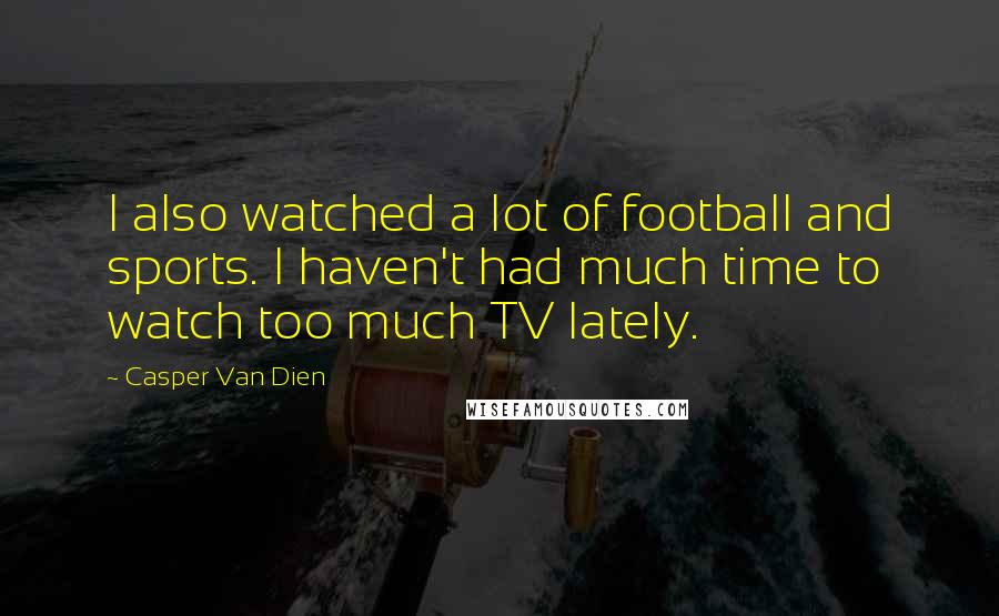 Casper Van Dien quotes: I also watched a lot of football and sports. I haven't had much time to watch too much TV lately.