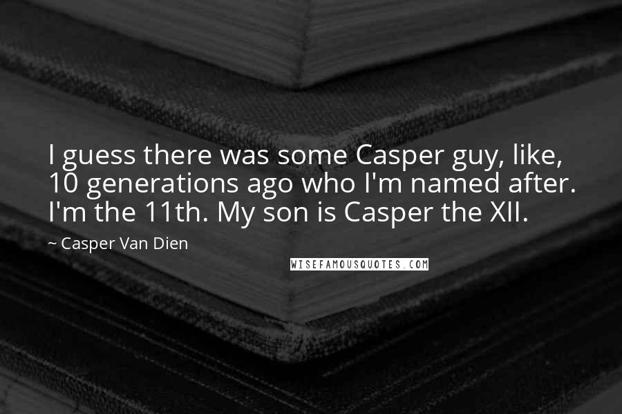 Casper Van Dien quotes: I guess there was some Casper guy, like, 10 generations ago who I'm named after. I'm the 11th. My son is Casper the XII.