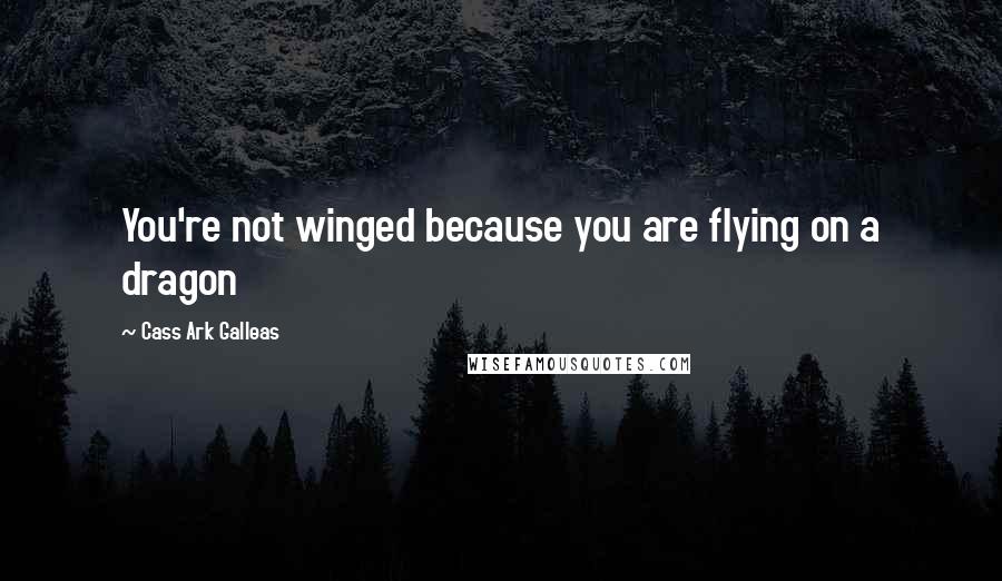 Cass Ark Galleas quotes: You're not winged because you are flying on a dragon