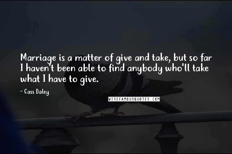 Cass Daley quotes: Marriage is a matter of give and take, but so far I haven't been able to find anybody who'll take what I have to give.