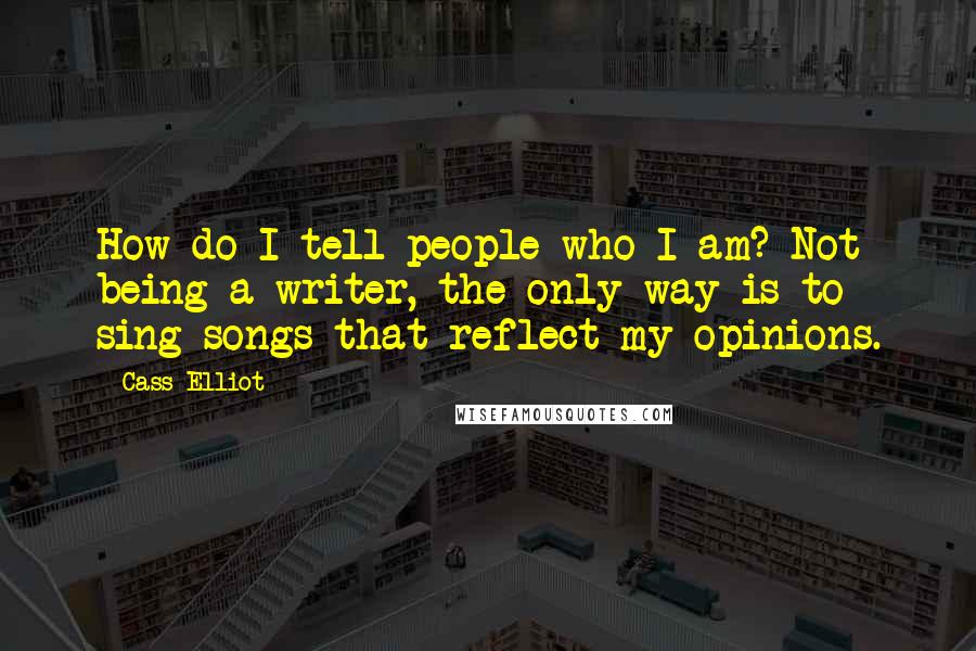 Cass Elliot quotes: How do I tell people who I am? Not being a writer, the only way is to sing songs that reflect my opinions.