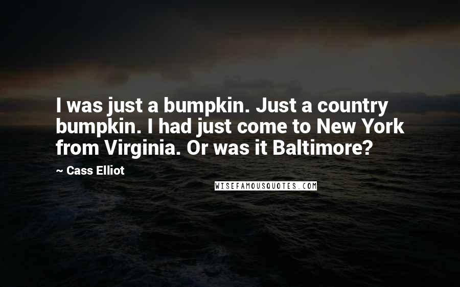 Cass Elliot quotes: I was just a bumpkin. Just a country bumpkin. I had just come to New York from Virginia. Or was it Baltimore?