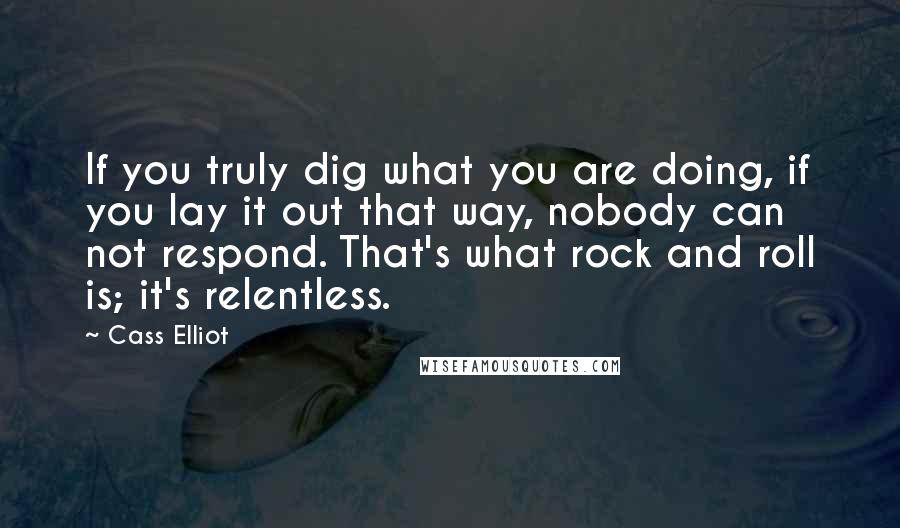Cass Elliot quotes: If you truly dig what you are doing, if you lay it out that way, nobody can not respond. That's what rock and roll is; it's relentless.