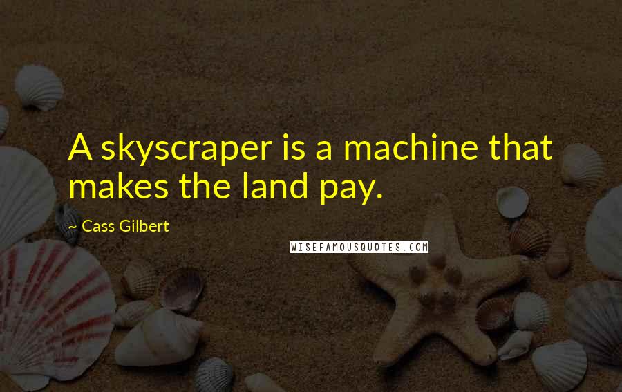 Cass Gilbert quotes: A skyscraper is a machine that makes the land pay.