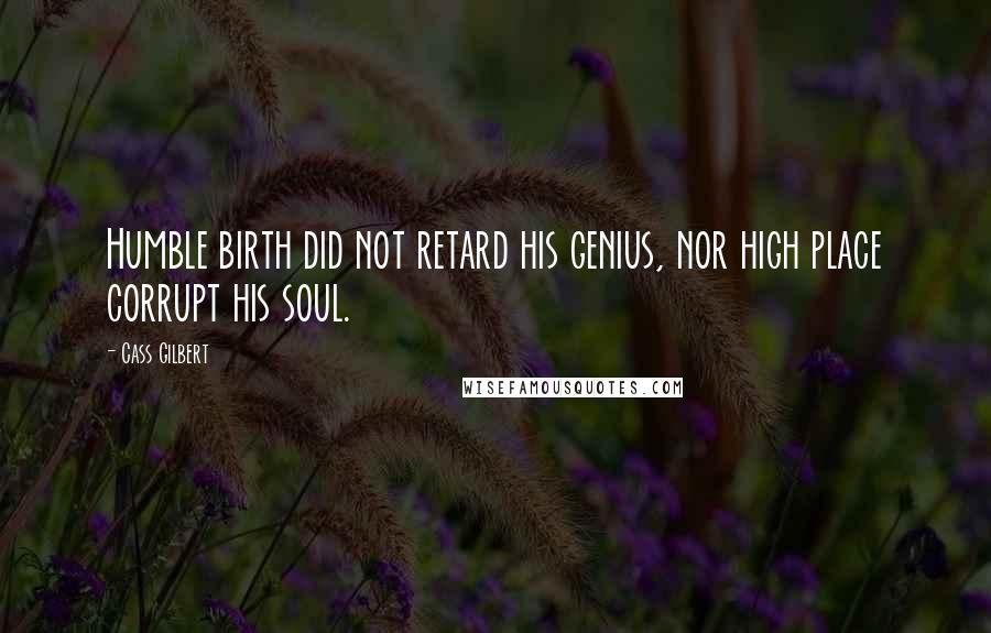 Cass Gilbert quotes: Humble birth did not retard his genius, nor high place corrupt his soul.
