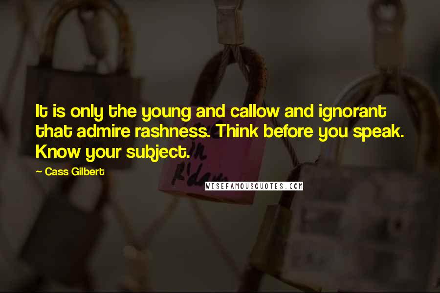 Cass Gilbert quotes: It is only the young and callow and ignorant that admire rashness. Think before you speak. Know your subject.