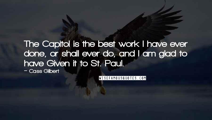 Cass Gilbert quotes: The Capitol is the best work I have ever done, or shall ever do, and I am glad to have Given it to St. Paul.