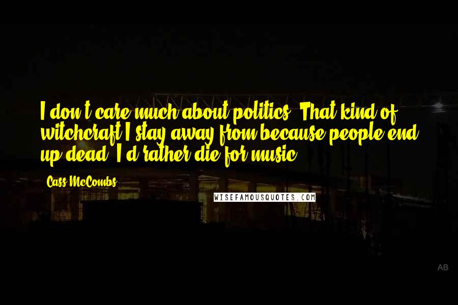 Cass McCombs quotes: I don't care much about politics. That kind of witchcraft I stay away from because people end up dead. I'd rather die for music.