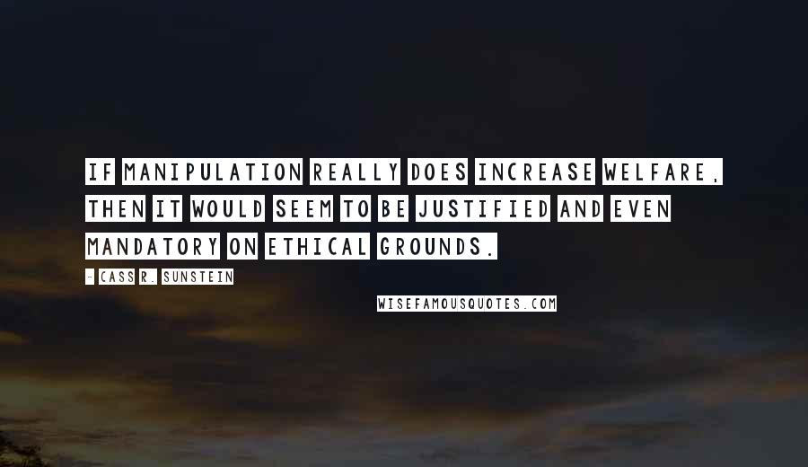 Cass R. Sunstein quotes: If manipulation really does increase welfare, then it would seem to be justified and even mandatory on ethical grounds. Cass R. Sunstein quotes: If manipulation really does increase welfare, then it would seem to be justified and even mandatory on ethical grounds.
