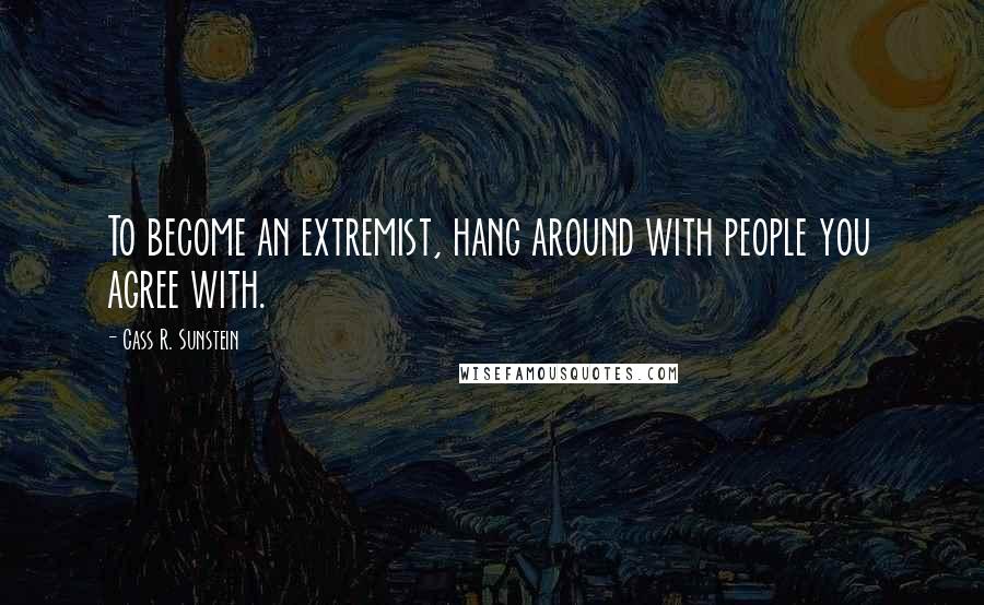 Cass R. Sunstein quotes: To become an extremist, hang around with people you agree with.