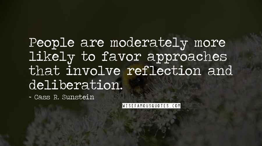 Cass R. Sunstein quotes: People are moderately more likely to favor approaches that involve reflection and deliberation.