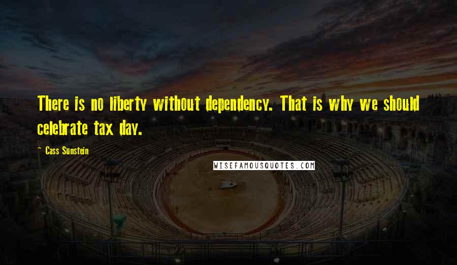 Cass Sunstein quotes: There is no liberty without dependency. That is why we should celebrate tax day.