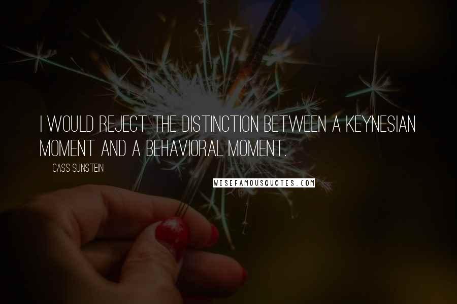 Cass Sunstein quotes: I would reject the distinction between a Keynesian moment and a behavioral moment.