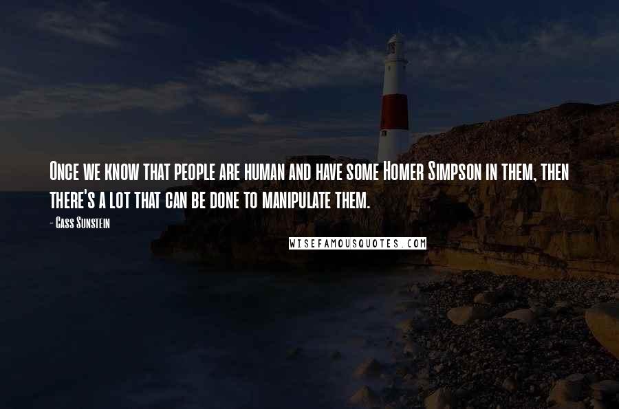 Cass Sunstein quotes: Once we know that people are human and have some Homer Simpson in them, then there's a lot that can be done to manipulate them.