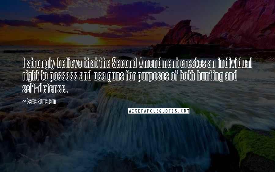 Cass Sunstein quotes: I strongly believe that the Second Amendment creates an individual right to possess and use guns for purposes of both hunting and self-defense.