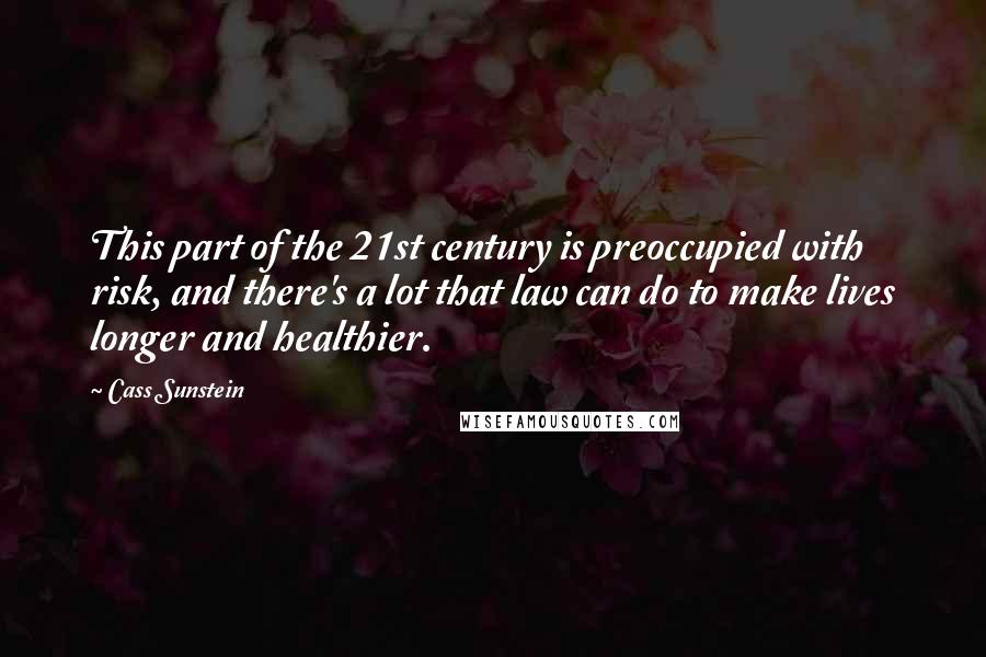 Cass Sunstein quotes: This part of the 21st century is preoccupied with risk, and there's a lot that law can do to make lives longer and healthier.