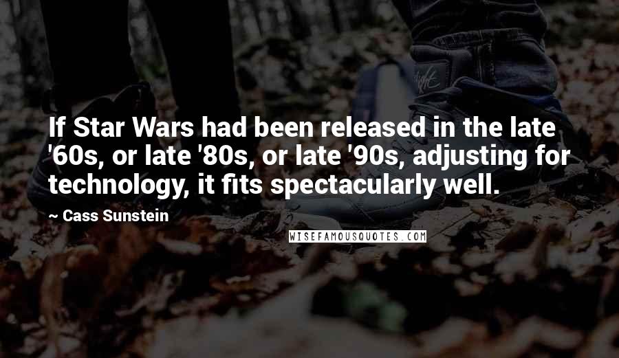 Cass Sunstein quotes: If Star Wars had been released in the late '60s, or late '80s, or late '90s, adjusting for technology, it fits spectacularly well.