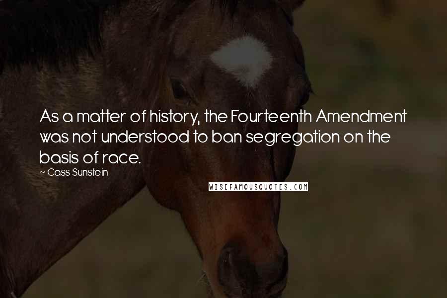 Cass Sunstein quotes: As a matter of history, the Fourteenth Amendment was not understood to ban segregation on the basis of race.