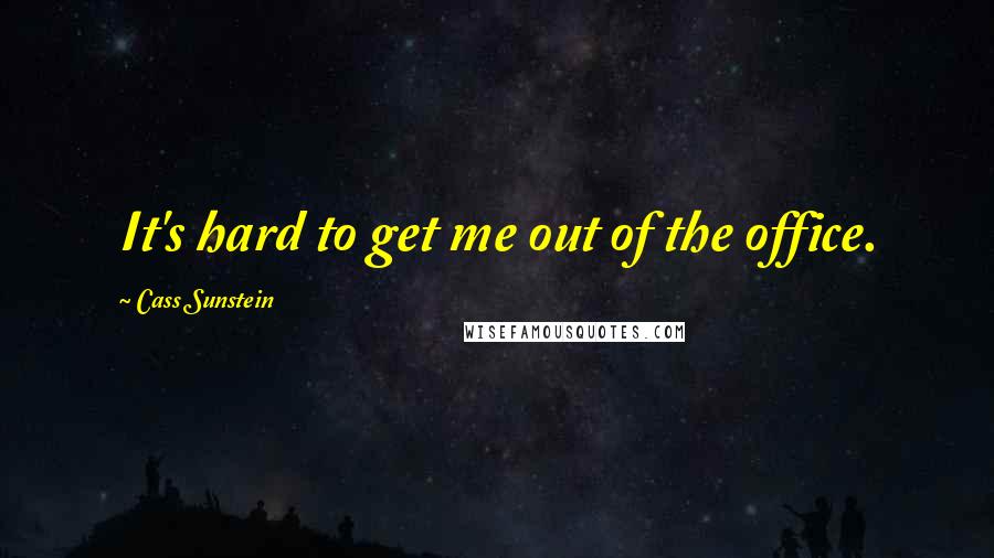 Cass Sunstein quotes: It's hard to get me out of the office.