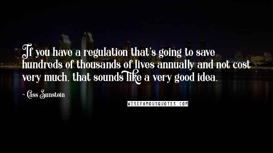 Cass Sunstein quotes: If you have a regulation that's going to save hundreds of thousands of lives annually and not cost very much, that sounds like a very good idea.