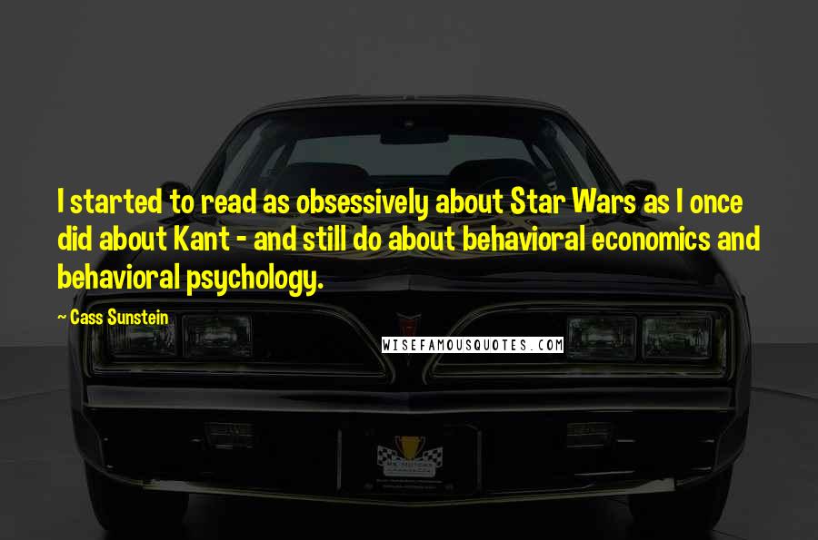 Cass Sunstein quotes: I started to read as obsessively about Star Wars as I once did about Kant - and still do about behavioral economics and behavioral psychology.