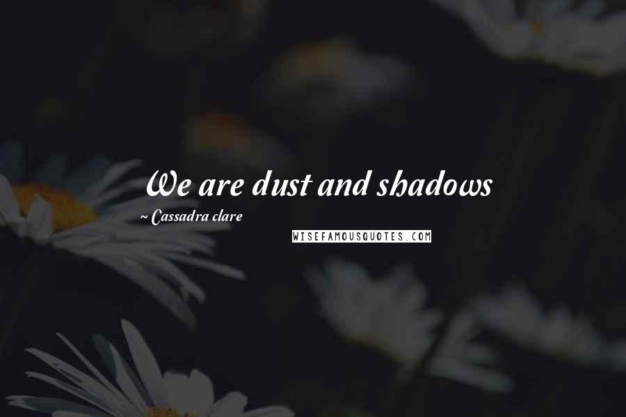 Cassadra Clare quotes: We are dust and shadows