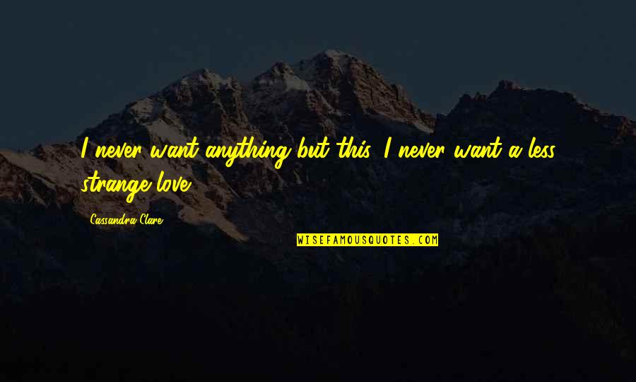 Cassandra Clare Love Quotes By Cassandra Clare: I never want anything but this, I never