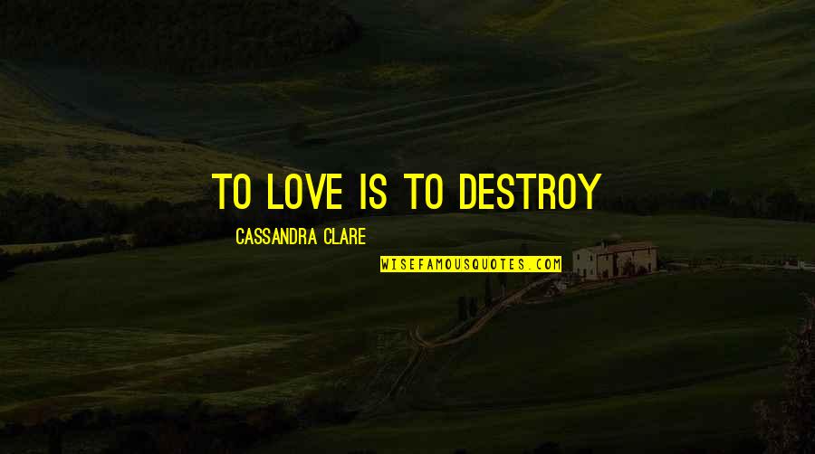 Cassandra Clare Love Quotes By Cassandra Clare: To love is to destroy