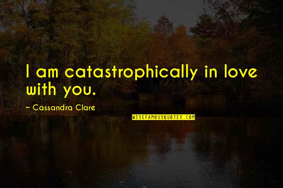 Cassandra Clare Love Quotes By Cassandra Clare: I am catastrophically in love with you.