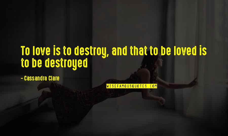 Cassandra Clare Love Quotes By Cassandra Clare: To love is to destroy, and that to
