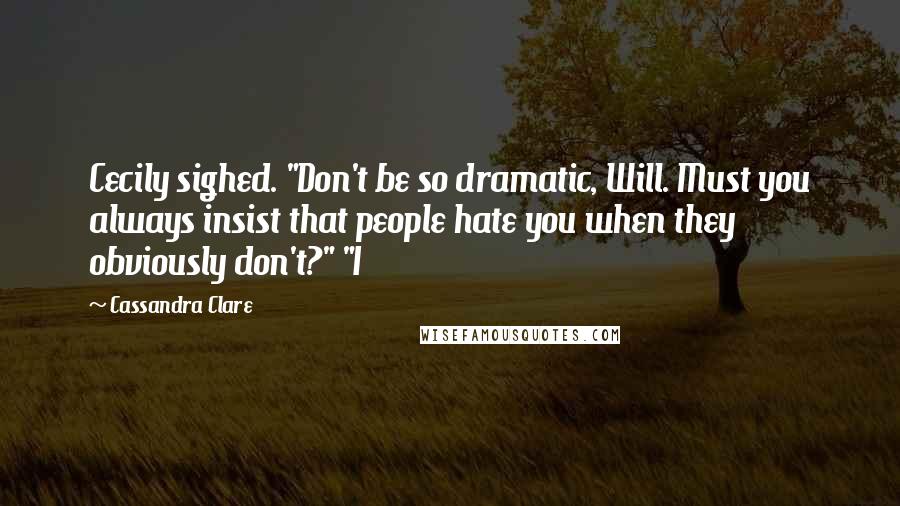 Cassandra Clare quotes: Cecily sighed. "Don't be so dramatic, Will. Must you always insist that people hate you when they obviously don't?" "I