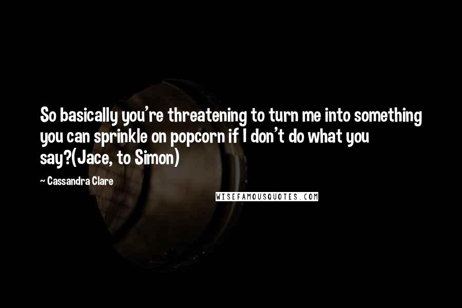 Cassandra Clare quotes: So basically you're threatening to turn me into something you can sprinkle on popcorn if I don't do what you say?(Jace, to Simon)