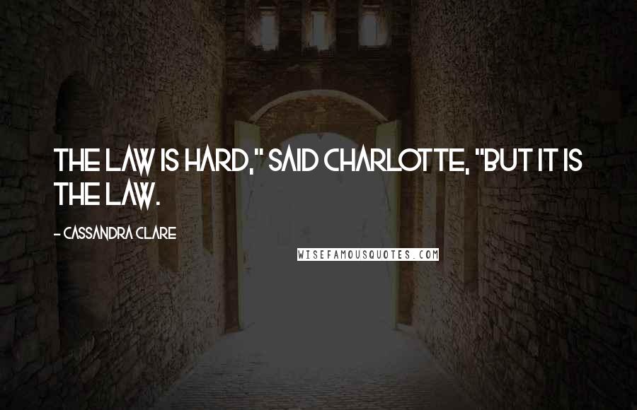 Cassandra Clare quotes: The Law is hard," said Charlotte, "but it is the Law.