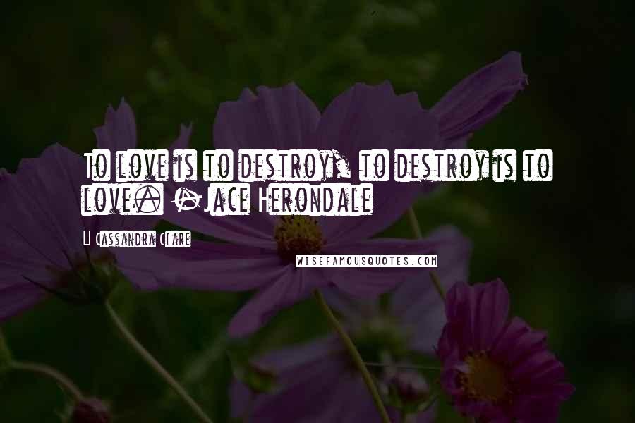 Cassandra Clare quotes: To love is to destroy, to destroy is to love. -Jace Herondale