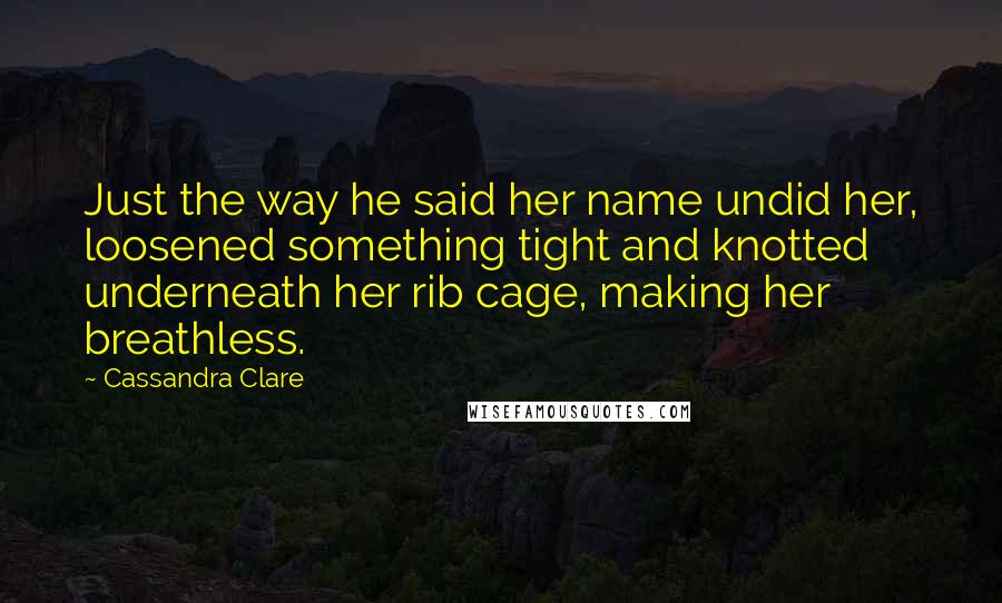 Cassandra Clare quotes: Just the way he said her name undid her, loosened something tight and knotted underneath her rib cage, making her breathless.