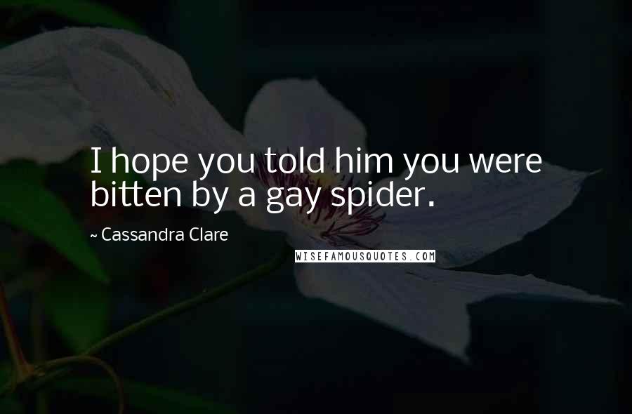 Cassandra Clare quotes: I hope you told him you were bitten by a gay spider.