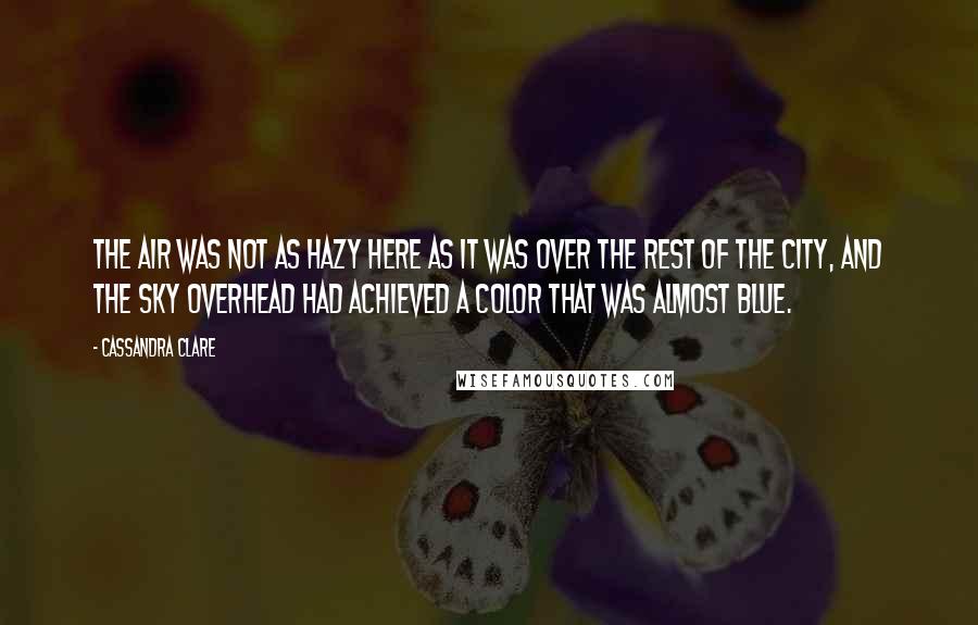 Cassandra Clare quotes: The air was not as hazy here as it was over the rest of the city, and the sky overhead had achieved a color that was almost blue.
