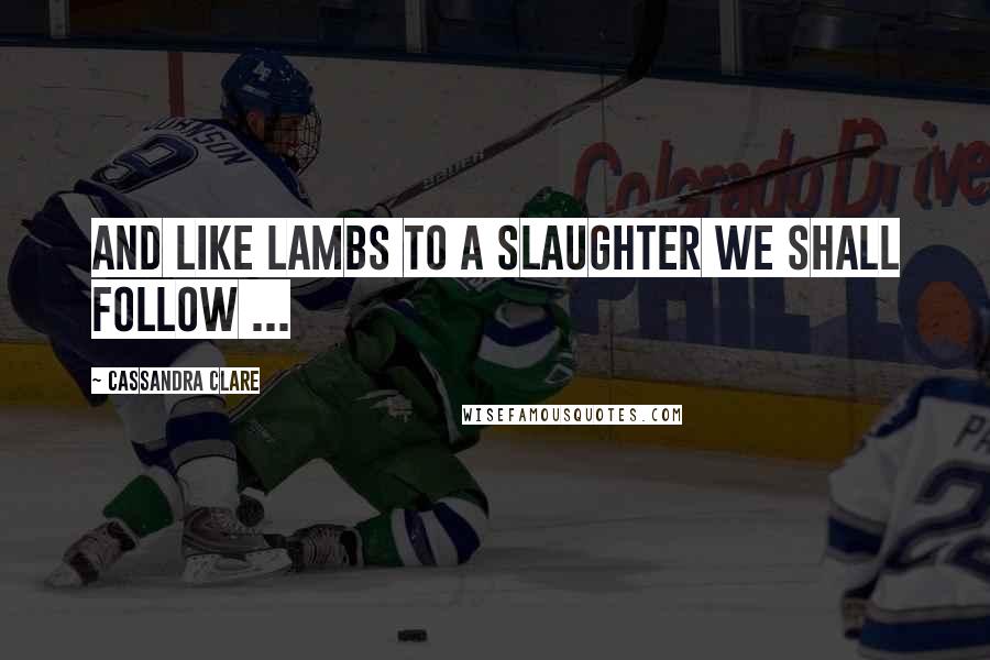 Cassandra Clare quotes: And like lambs to a slaughter we shall follow ...