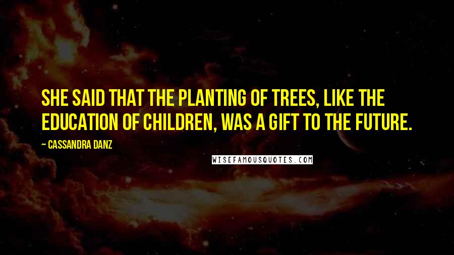 Cassandra Danz quotes: She said that the planting of trees, like the education of children, was a gift to the future.