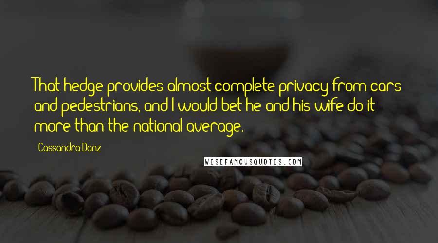 Cassandra Danz quotes: That hedge provides almost complete privacy from cars and pedestrians, and I would bet he and his wife do it more than the national average.