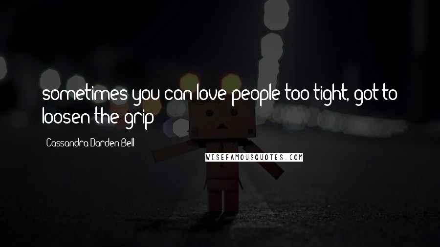Cassandra Darden Bell quotes: sometimes you can love people too tight, got to loosen the grip! Cassandra Darden Bell quotes: sometimes you can love people too tight, got to loosen the grip!