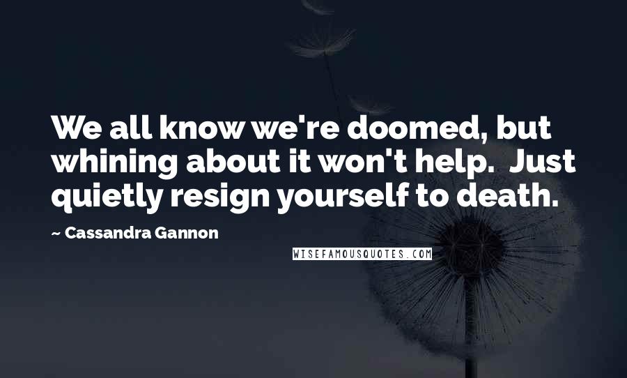 Cassandra Gannon quotes: We all know we're doomed, but whining about it won't help. Just quietly resign yourself to death.