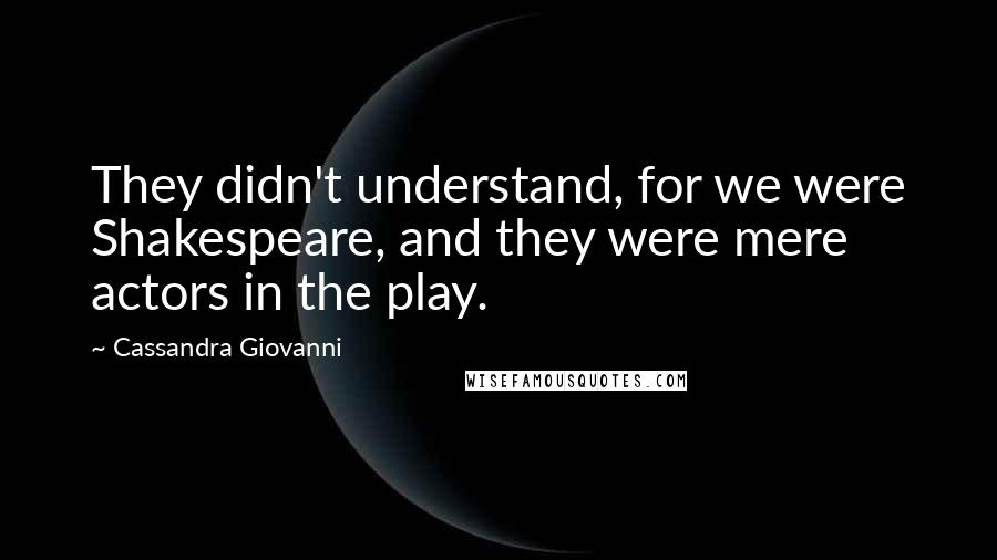 Cassandra Giovanni quotes: They didn't understand, for we were Shakespeare, and they were mere actors in the play.