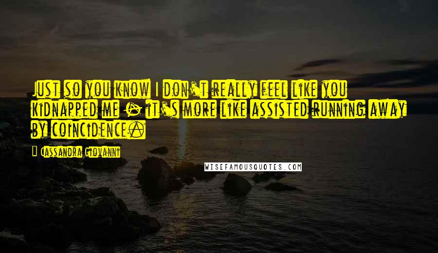 Cassandra Giovanni quotes: Just so you know I don't really feel like you kidnapped me - it's more like assisted running away by coincidence. Cassandra Giovanni quotes: Just so you know I don't really feel like you kidnapped me - it's more like assisted running away by coincidence.