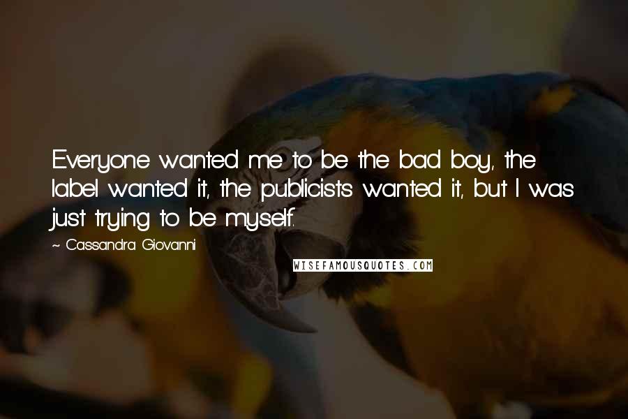 Cassandra Giovanni quotes: Everyone wanted me to be the bad boy, the label wanted it, the publicists wanted it, but I was just trying to be myself. Cassandra Giovanni quotes: Everyone wanted me to be the bad boy, the label wanted it, the publicists wanted it, but I was just trying to be myself.
