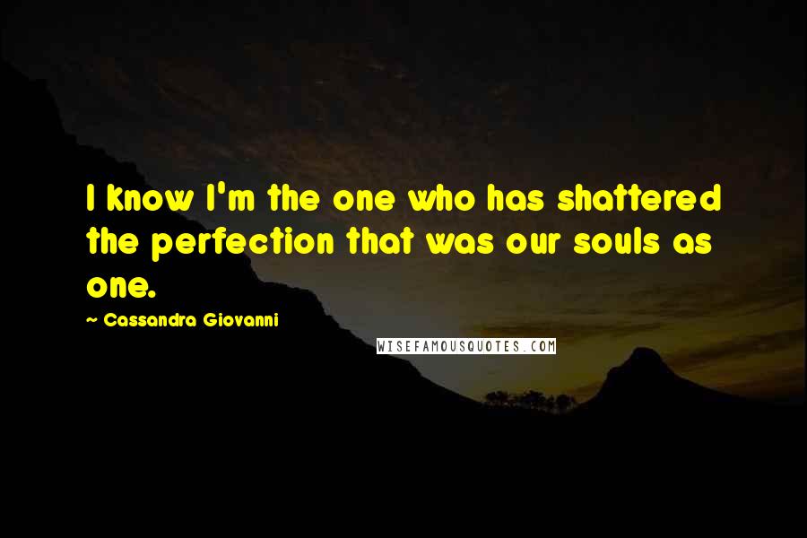 Cassandra Giovanni quotes: I know I'm the one who has shattered the perfection that was our souls as one.