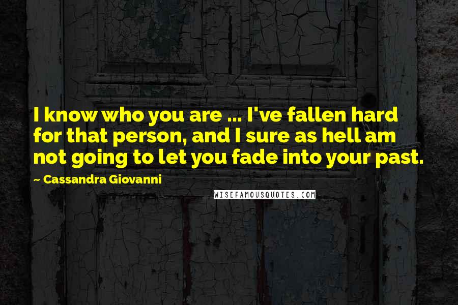 Cassandra Giovanni quotes: I know who you are ... I've fallen hard for that person, and I sure as hell am not going to let you fade into your past. Cassandra Giovanni quotes: I know who you are ... I've fallen hard for that person, and I sure as hell am not going to let you fade into your past.