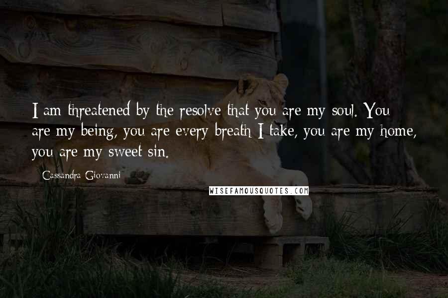 Cassandra Giovanni quotes: I am threatened by the resolve that you are my soul. You are my being, you are every breath I take, you are my home, you are my sweet sin.